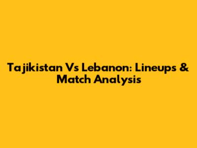 Tajikistan Vs Lebanon: Lineups & Match Analysis