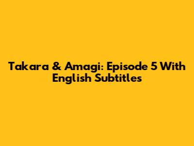 Takara & Amagi: Episode 5 With English Subtitles