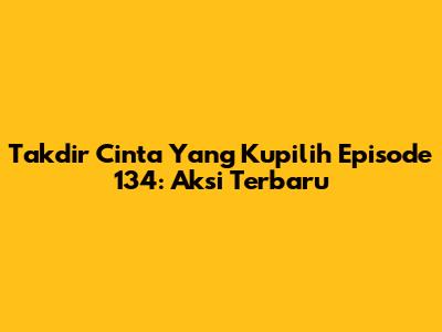 Takdir Cinta Yang Kupilih Episode 134: Aksi Terbaru