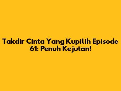 Takdir Cinta Yang Kupilih Episode 61: Penuh Kejutan!