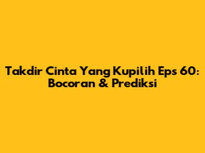 Takdir Cinta Yang Kupilih Eps 60: Bocoran & Prediksi