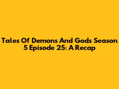 Tales Of Demons And Gods Season 5 Episode 25: A Recap