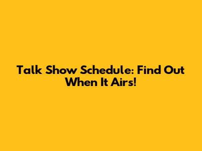 Talk Show Schedule: Find Out When It Airs!
