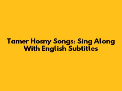 Tamer Hosny Songs: Sing Along With English Subtitles