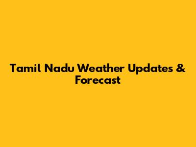 Tamil Nadu Weather Updates & Forecast