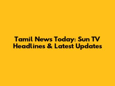 Tamil News Today: Sun TV Headlines & Latest Updates