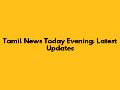 Tamil News Today Evening: Latest Updates