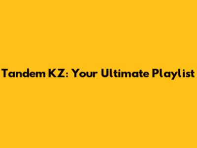 Tandem KZ: Your Ultimate Playlist