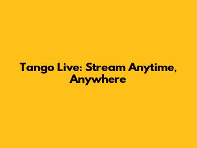 Tango Live: Stream Anytime, Anywhere