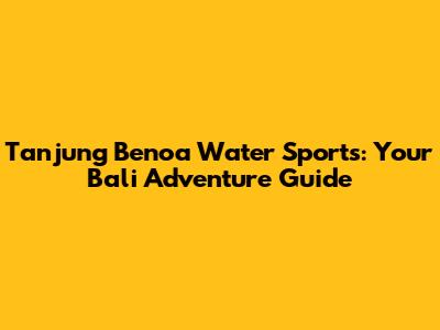 Tanjung Benoa Water Sports: Your Bali Adventure Guide