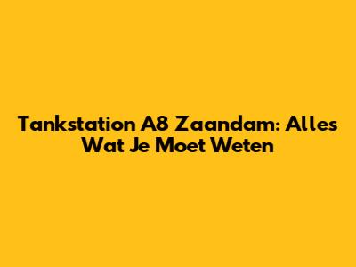 Tankstation A8 Zaandam: Alles Wat Je Moet Weten