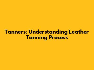 Tanners: Understanding Leather Tanning Process