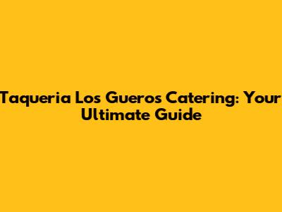 Taqueria Los Gueros Catering: Your Ultimate Guide
