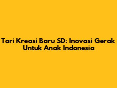 Tari Kreasi Baru SD: Inovasi Gerak Untuk Anak Indonesia