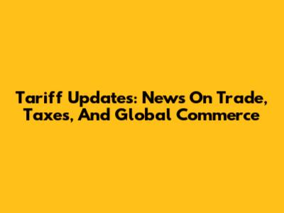 Tariff Updates: News On Trade, Taxes, And Global Commerce