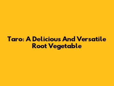 Taro: A Delicious And Versatile Root Vegetable