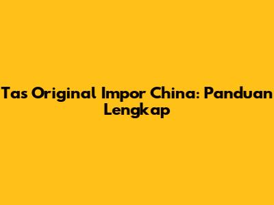 Tas Original Impor China: Panduan Lengkap