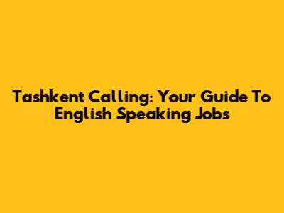 Tashkent Calling: Your Guide To English Speaking Jobs