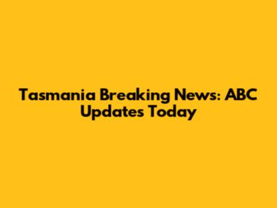 Tasmania Breaking News: ABC Updates Today