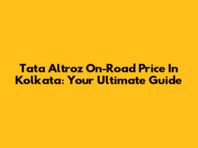 Tata Altroz On-Road Price In Kolkata: Your Ultimate Guide