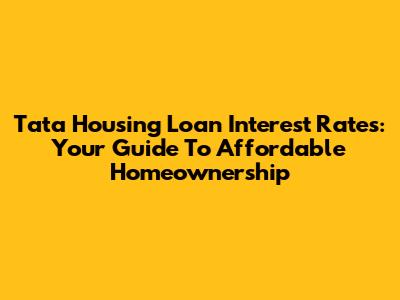 Tata Housing Loan Interest Rates: Your Guide To Affordable Homeownership