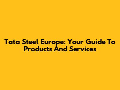 Tata Steel Europe: Your Guide To Products And Services