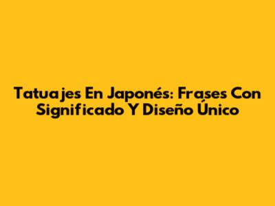Tatuajes En Japonés: Frases Con Significado Y Diseño Único