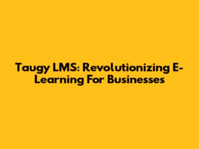 Taugy LMS: Revolutionizing E-Learning For Businesses