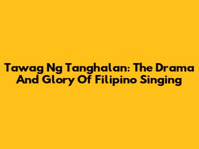 Tawag Ng Tanghalan: The Drama And Glory Of Filipino Singing