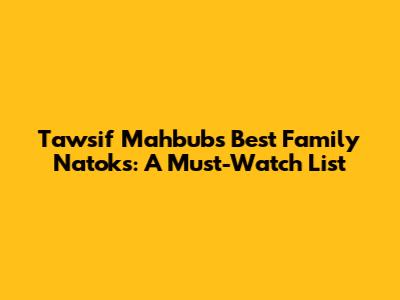 Tawsif Mahbub's Best Family Natoks: A Must-Watch List