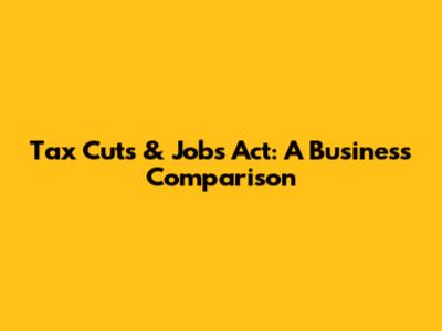 Tax Cuts & Jobs Act: A Business Comparison