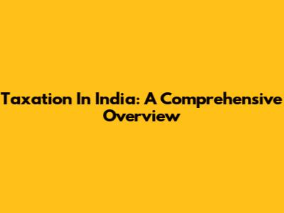 Taxation In India: A Comprehensive Overview