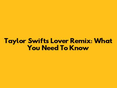 Taylor Swift's 'Lover' Remix: What You Need To Know