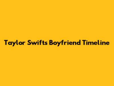 Taylor Swift's Boyfriend Timeline