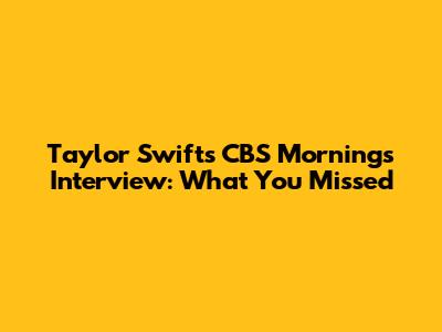Taylor Swift's CBS Mornings Interview: What You Missed