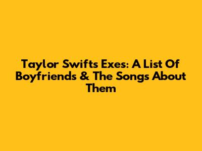 Taylor Swift's Exes: A List Of Boyfriends & The Songs About Them