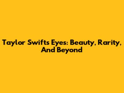 Taylor Swift's Eyes: Beauty, Rarity, And Beyond