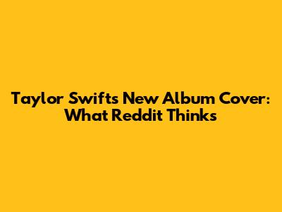 Taylor Swift's New Album Cover: What Reddit Thinks