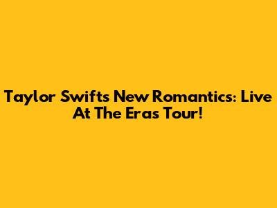 Taylor Swift's New Romantics: Live At The Eras Tour!