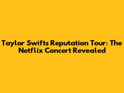 Taylor Swift's Reputation Tour: The Netflix Concert Revealed