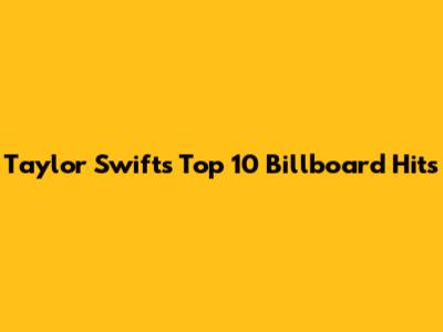 Taylor Swift's Top 10 Billboard Hits