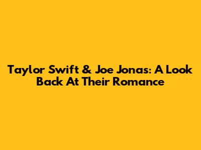 Taylor Swift & Joe Jonas: A Look Back At Their Romance