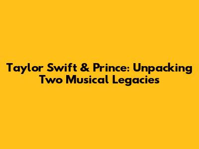 Taylor Swift & Prince: Unpacking Two Musical Legacies