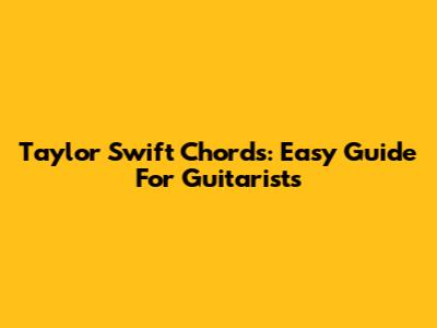 Taylor Swift Chords: Easy Guide For Guitarists