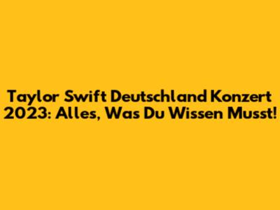 Taylor Swift Deutschland Konzert 2023: Alles, Was Du Wissen Musst!