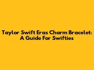Taylor Swift Eras Charm Bracelet: A Guide For Swifties