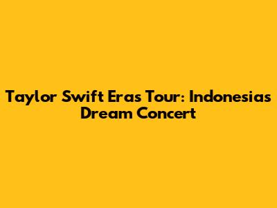 Taylor Swift Eras Tour: Indonesia's Dream Concert