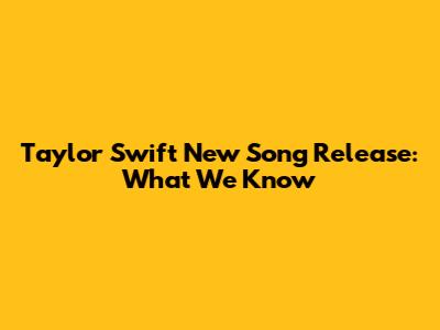 Taylor Swift New Song Release: What We Know