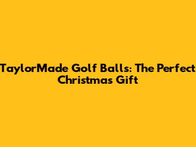 TaylorMade Golf Balls: The Perfect Christmas Gift