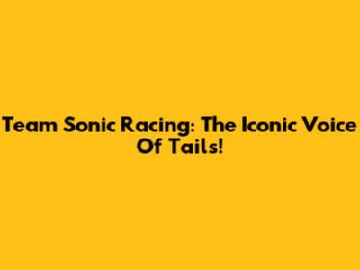 Team Sonic Racing: The Iconic Voice Of Tails!